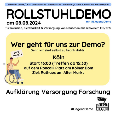 Aufruf für Teilnahme an (Rollstuhl-) Demo am 8.8.24 um 16 Uhr in Köln, Roncalliplatz bis Alter Markt für schwer und schwerst Betroffene von MECFS (Myalgische Enzephalomyelitis/Chronisches Fatigue-Syndrom), eine schwere neuroimmunologische Erkrankung für die es gar keine Versorgung gibt. 