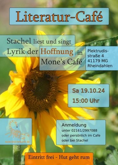 Flyer für einen Auftritt. Den Hintergrund bildet eine Sonnenblume.
Text:
Literatur-Café
Stachel liest und singt Lyrik der Hoffnung in Mone's Café
Plektrudisstraße 4
41179 MG Rheindahlen
Sa 19.10.24 15:00 Uhr
Anmeldung unter 0216172997088
oder persönlich im Café oder bei Stachel
Eintritt frei - Hut geht rum